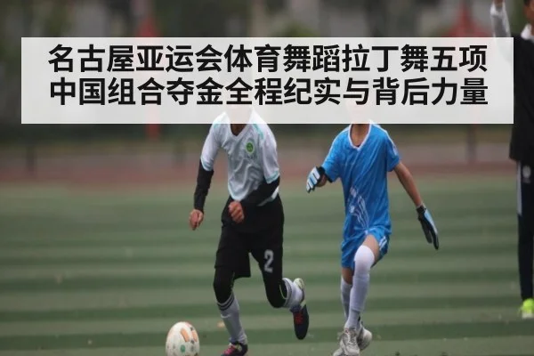 名古屋亚运会体育舞蹈拉丁舞五项中国组合夺金全程纪实与背后力量