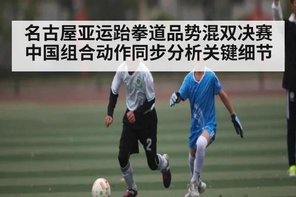 名古屋亚运跆拳道品势混双决赛中国组合动作同步分析关键细节