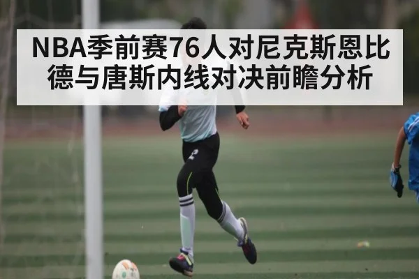 NBA季前赛76人对尼克斯恩比德与唐斯内线对决前瞻分析