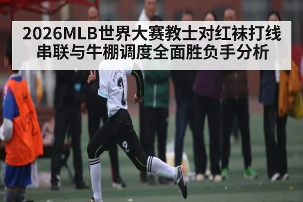 2026MLB世界大赛教士对红袜打线串联与牛棚调度全面胜负手分析